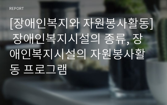 [장애인복지와 자원봉사활동] 장애인복지시설의 종류, 장애인복지시설의 자원봉사활동 프로그램