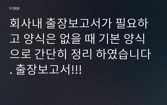 회사내 출장보고서가 필요하고 양식은 없을 때 기본 양식으로 간단히 정리 하였습니다. 출장보고서!!!