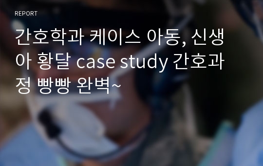 간호학과 케이스 아동, 신생아 황달 case study 간호과정 빵빵 완벽~