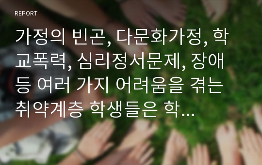 가정의 빈곤, 다문화가정, 학교폭력, 심리정서문제, 장애 등 여러 가지 어려움을 겪는 취약계층 학생들은 학교사회복지의 1차적인 대상이 됩니다. 이 중 한 가지 주제를 선택하여 학생이 처한 어려움에 대해 학교사회사업가가 어떻게 효과적으로 개입할 수 있는지 서술하세요.