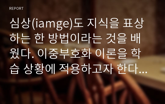 심상(iamge)도 지식을 표상하는 한 방법이라는 것을 배웠다. 이중부호화 이론을 학습 상황에 적용하고자 한다. 당신이 교사라면 학생들에게 어떻게 수업하면 좋은지 교재 구성 방안, 수업 진행시 유의점을 논하시오