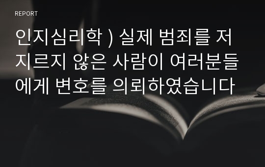 인지심리학 ) 실제 범죄를 저지르지 않은 사람이 여러분들에게 변호를 의뢰하였습니다 유일한 증거는 목격자의 기억입니다.여러분들이 변호사라면 이 사람을 어떻게 변호할 수 있을지에 대해 예를 들어 자세히 기술하세요.