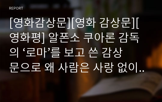 [영화감상문][영화 감상문][영화평] 알폰소 쿠아론 감독의 ‘로마’를 보고 쓴 감상문으로 왜 사람은 사랑 없이는 살 수 없는지 뼈져리게 느낄 수 있는 글입니다.