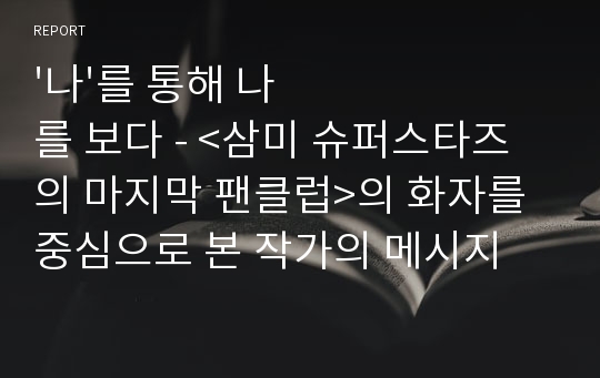 &#039;나&#039;를 통해 나를 보다 - &lt;삼미 슈퍼스타즈의 마지막 팬클럽&gt;의 화자를 중심으로 본 작가의 메시지