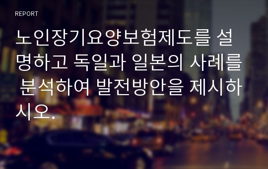 노인장기요양보험제도를 설명하고 독일과 일본의 사례를 분석하여 발전방안을 제시하시오.