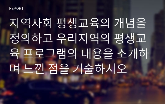 지역사회 평생교육의 개념을 정의하고 우리지역의 평생교육 프로그램의 내용을 소개하며 느낀 점을 기술하시오