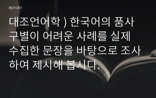 대조언어학 ) 한국어의 품사 구별이 어려운 사례를 실제 수집한 문장을 바탕으로 조사하여 제시해 봅시다.