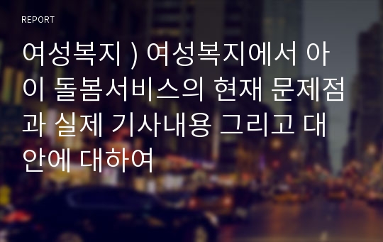 여성복지 ) 여성복지에서 아이 돌봄서비스의 현재 문제점과 실제 기사내용 그리고 대안에 대하여