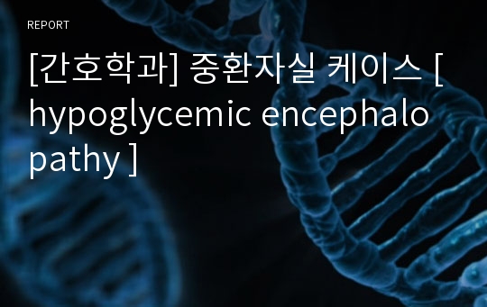 [간호학과] 중환자실 케이스 [hypoglycemic encephalopathy ]