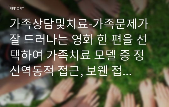 가족상담및치료-가족문제가 잘 드러나는 영화 한 편을 선택하여 가족치료 모델 중 정신역동적 접근, 보웬 접근, 경험적 접근 중 한 가지를 적용시켜 영화 속 가족의 문제를 구체적으로 분석하시오.