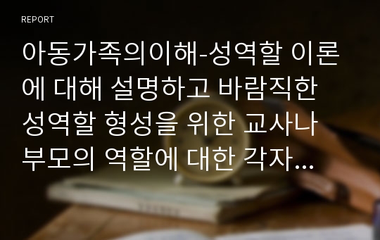 아동가족의이해-성역할 이론에 대해 설명하고 바람직한 성역할 형성을 위한 교사나 부모의 역할에 대한 각자의 생각이나 방법을 기술하시오.