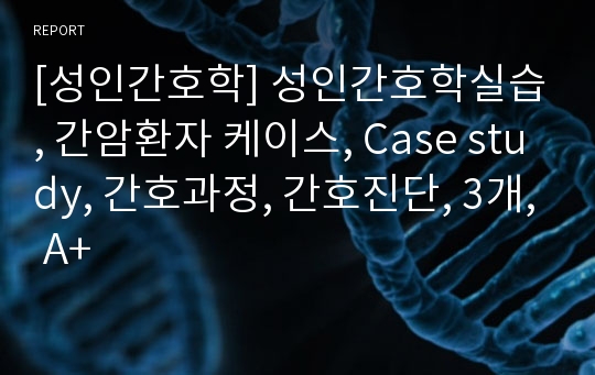 [성인간호학] 성인간호학실습, 간암환자 케이스, Case study, 간호과정, 간호진단, 3개, A+