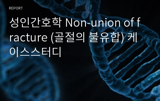 성인간호학 Non-union of fracture (골절의 불유합) 케이스스터디