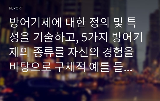 방어기제에 대한 정의 및 특성을 기술하고, 5가지 방어기제의 종류를 자신의 경험을 바탕으로 구체적 예를 들어 각각 설명한 후 자신을 평가하시오. 1. 방어기제에 대한 개념과 전반적 설명에 대해 학습내용을 기본으로 작성할 것.2. 억압, 부인, 투사, 승화, 합리화에 대해 학습과정에서 제시되었던 내용을 기본으로 서술하고 실제 본인의 예를 들어 작성할 것,