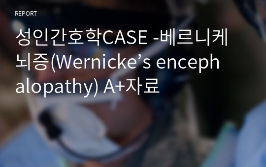 성인간호학CASE -베르니케뇌증(Wernicke’s encephalopathy) A+자료