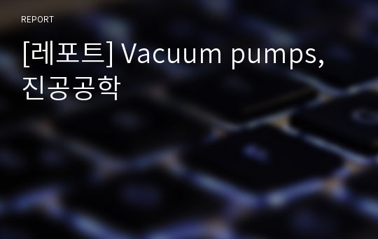 [레포트] Vacuum pumps, 진공공학