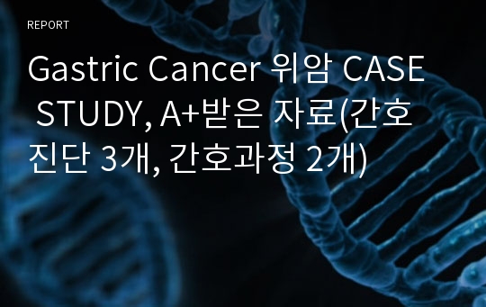 Gastric Cancer 위암 CASE STUDY, A+받은 자료(간호진단 3개, 간호과정 2개)