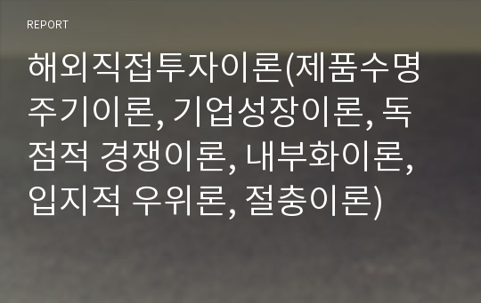 해외직접투자이론(제품수명주기이론, 기업성장이론, 독점적 경쟁이론, 내부화이론, 입지적 우위론, 절충이론)