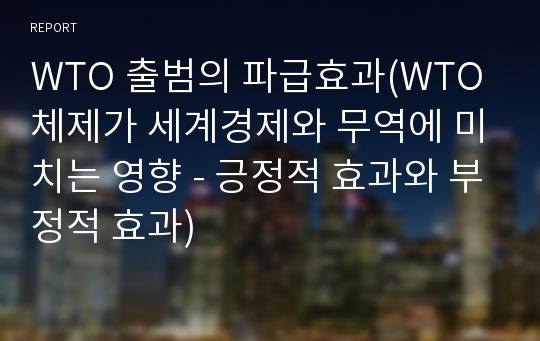 WTO 출범의 파급효과(WTO체제가 세계경제와 무역에 미치는 영향 - 긍정적 효과와 부정적 효과)