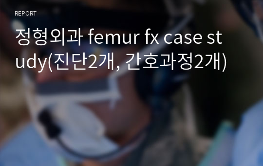 정형외과 femur fx case study(진단2개, 간호과정2개)