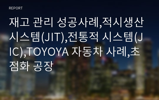 재고 관리 성공사례,적시생산시스템(JIT),전통적 시스템(JIC),TOYOYA 자동차 사례,초점화 공장