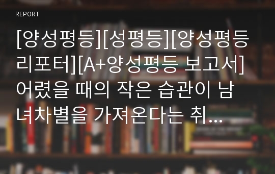 [양성평등][성평등][양성평등리포터][A+양성평등 보고서] 어렸을 때의 작은 습관이 남녀차별을 가져온다는 취지의 글입니다. 구구절절 옳은 주장입니다.