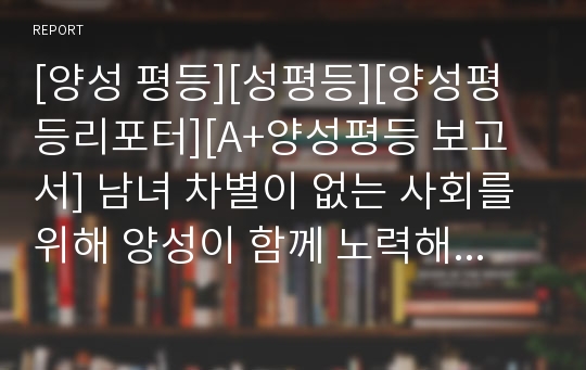 [양성 평등][성평등][양성평등리포터][A+양성평등 보고서] 남녀 차별이 없는 사회를 위해 양성이 함께 노력해야 할 일들을 서술한 글로 양성평등 글쓰기 대회에서 수상한 작품입니다.