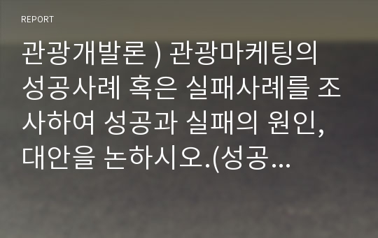 관광개발론 ) 관광마케팅의 성공사례 혹은 실패사례를 조사하여 성공과 실패의 원인, 대안을 논하시오.(성공사례, 실패 사례 중 하나를 선택할 것)