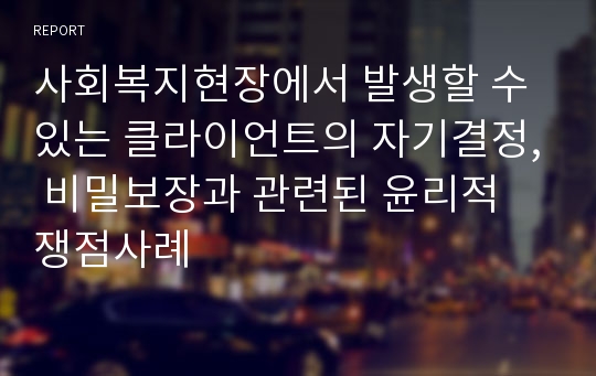 사회복지현장에서 발생할 수 있는 클라이언트의 자기결정, 비밀보장과 관련된 윤리적 쟁점사례