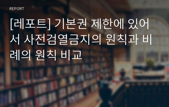 [레포트] 기본권 제한에 있어서 사전검열금지의 원칙과 비례의 원칙 비교