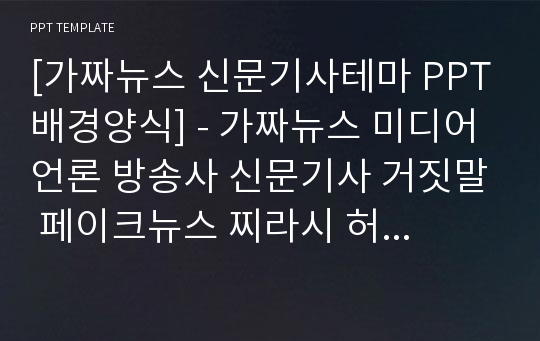 [가짜뉴스 신문기사테마 PPT배경양식] - 가짜뉴스 미디어 언론 방송사 신문기사 거짓말 페이크뉴스 찌라시 허위정보 루머 소문 유언비어 FAKE news 방송 PPT템플릿 디자인 서식 배경파워포인트 테마양식 PowerPoint PPT테마 프레젠테이션