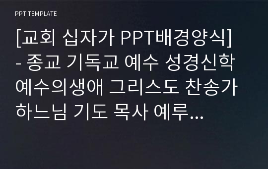 [교회 십자가 PPT배경양식] - 종교 기독교 예수 성경신학 예수의생애 그리스도 찬송가 하느님 기도 목사 예루살렘 성경책 PPT템플릿 디자인 서식 배경파워포인트 테마양식 PowerPoint PPT테마 프레젠테이션