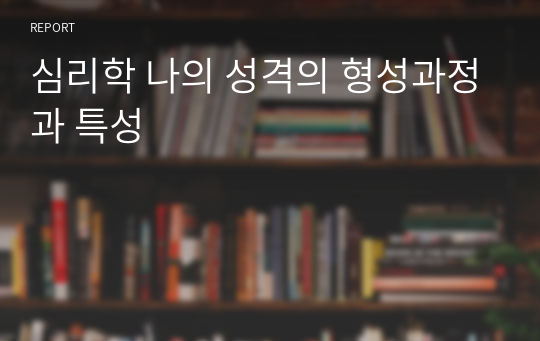 심리학 나의 성격의 형성과정과 특성