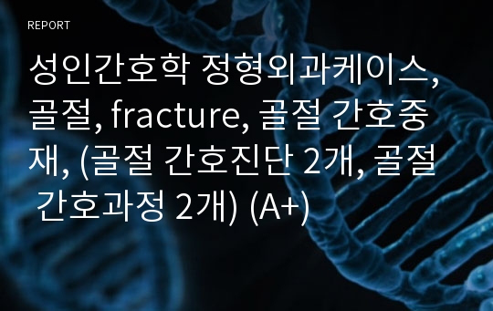 성인간호학 정형외과케이스, 골절, fracture, 골절 간호중재, (골절 간호진단 2개, 골절 간호과정 2개) (A+)