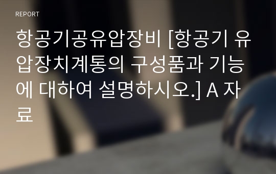 항공기공유압장비 [항공기 유압장치계통의 구성품과 기능에 대하여 설명하시오.] A 자료