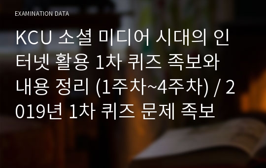 KCU 소셜 미디어 시대의 인터넷 활용 1차 퀴즈 족보와 내용 정리 (1주차~4주차) / 2019년 1차 퀴즈 문제 족보