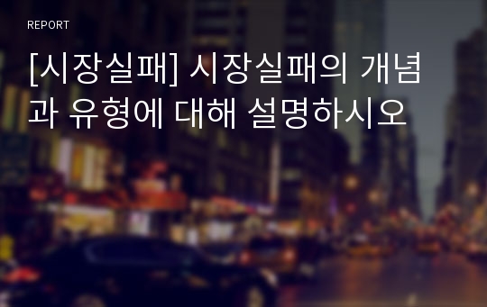 [시장실패] 시장실패의 개념과 유형에 대해 설명하시오