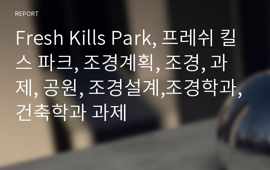 Fresh Kills Park, 프레쉬 킬스 파크, 조경계획, 조경, 과제, 공원, 조경설계,조경학과,건축학과 과제