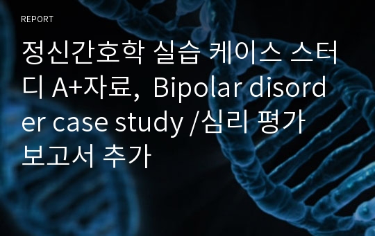 정신간호학 실습 케이스 스터디 A+자료,  Bipolar disorder case study /심리 평가 보고서 추가
