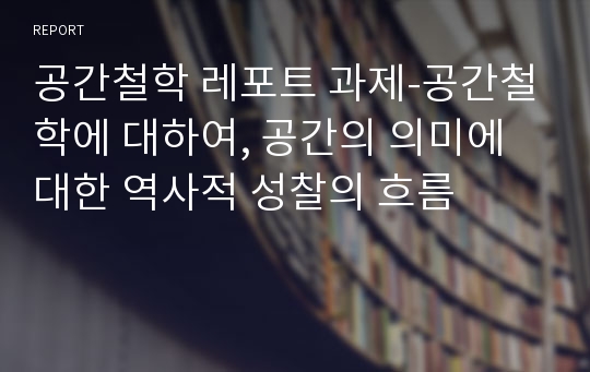 공간철학 레포트 과제-공간철학에 대하여, 공간의 의미에 대한 역사적 성찰의 흐름