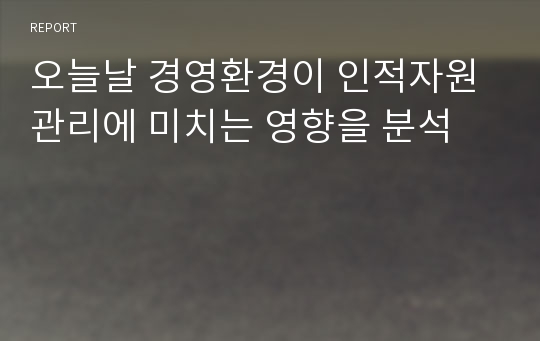 오늘날 경영환경이 인적자원관리에 미치는 영향을 분석