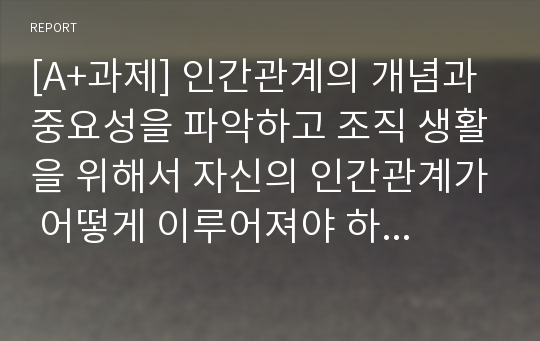 [A+과제] 인간관계의 개념과 중요성을 파악하고 조직 생활을 위해서 자신의 인간관계가 어떻게 이루어져야 하는지를 논리적으로 제시하시오.