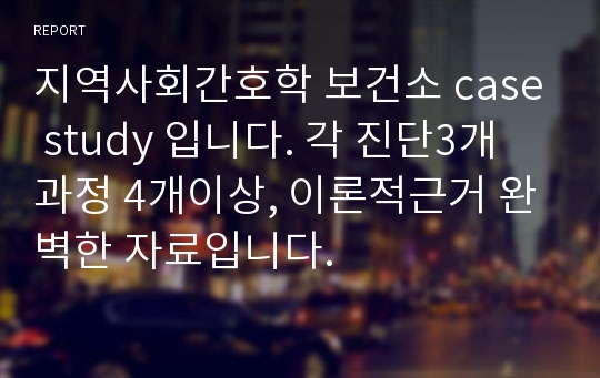 지역사회간호학 보건소 case study 입니다. 각 진단3개 과정 4개이상, 이론적근거 완벽한 자료입니다.