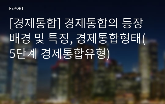 [경제통합] 경제통합의 등장배경 및 특징, 경제통합형태(5단계 경제통합유형)