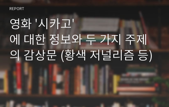 영화 &#039;시카고&#039; 에 대한 정보와 두 가지 주제의 감상문 (황색 저널리즘 등)