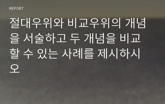 절대우위와 비교우위의 개념을 서술하고 두 개념을 비교할 수 있는 사례를 제시하시오