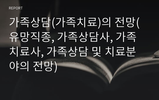 가족상담(가족치료)의 전망(유망직종, 가족상담사, 가족치료사, 가족상담 및 치료분야의 전망)