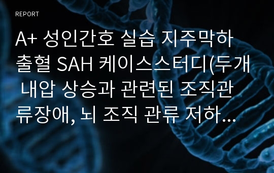 A+ 성인간호 실습 지주막하출혈 SAH 케이스스터디(두개 내압 상승과 관련된 조직관류장애, 뇌 조직 관류 저하와 관련된 체액 불균형 위험성)