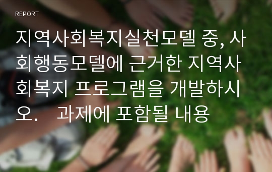 지역사회복지실천모델 중, 사회행동모델에 근거한 지역사회복지 프로그램을 개발하시오.    과제에 포함될 내용