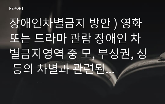 장애인차별금지 방안 ) 영화 또는 드라마 관람 장애인 차별금지영역 중 모, 부성권, 성 등의 차별과 관련된 영화 또는 드라마를 1편 선정하여 관람한 후 리포트를 작성하십시오. 외 1건